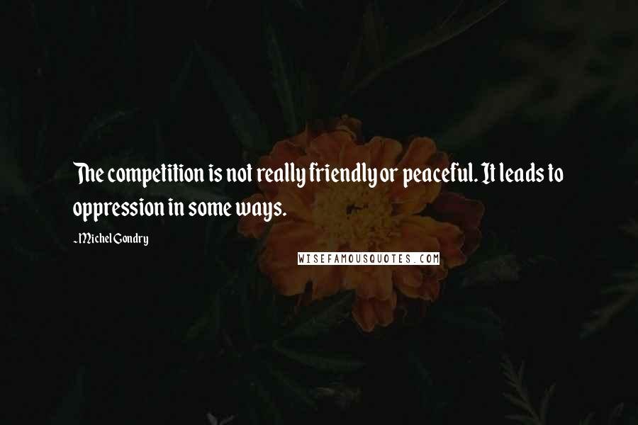 Michel Gondry Quotes: The competition is not really friendly or peaceful. It leads to oppression in some ways.