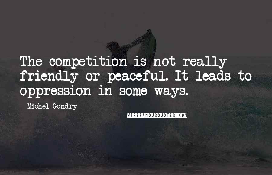Michel Gondry Quotes: The competition is not really friendly or peaceful. It leads to oppression in some ways.