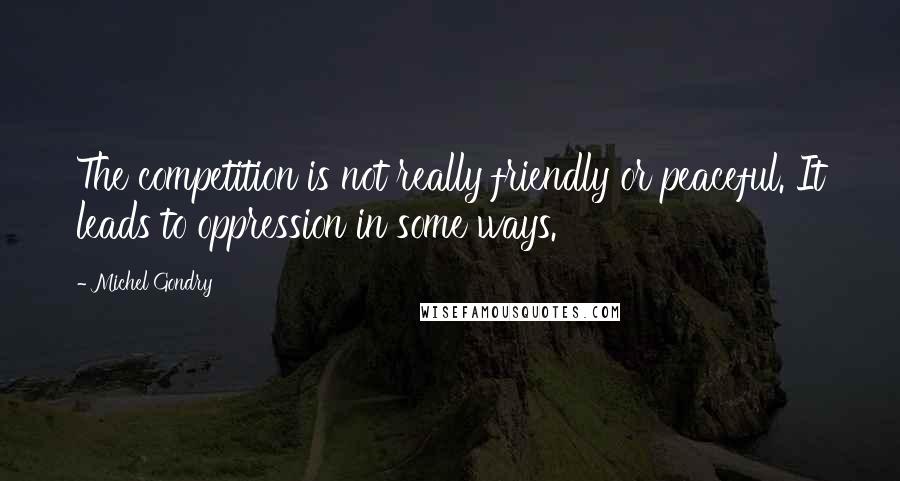 Michel Gondry Quotes: The competition is not really friendly or peaceful. It leads to oppression in some ways.