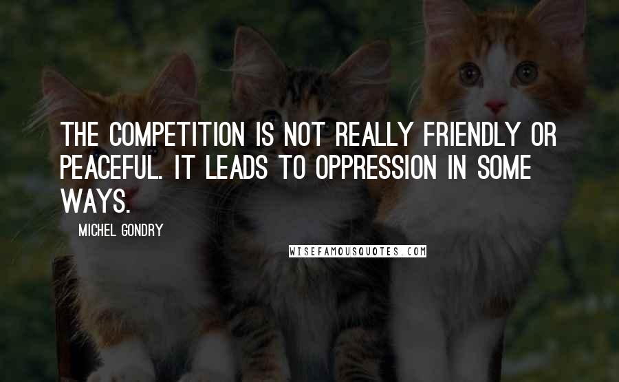 Michel Gondry Quotes: The competition is not really friendly or peaceful. It leads to oppression in some ways.