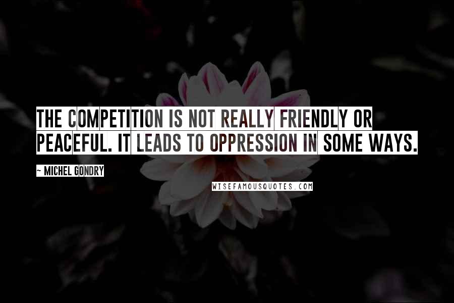 Michel Gondry Quotes: The competition is not really friendly or peaceful. It leads to oppression in some ways.