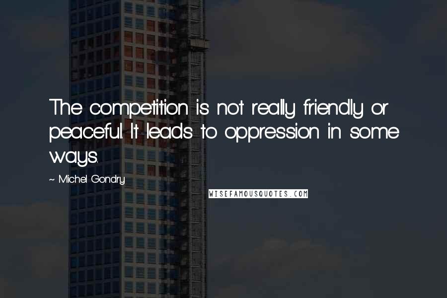 Michel Gondry Quotes: The competition is not really friendly or peaceful. It leads to oppression in some ways.