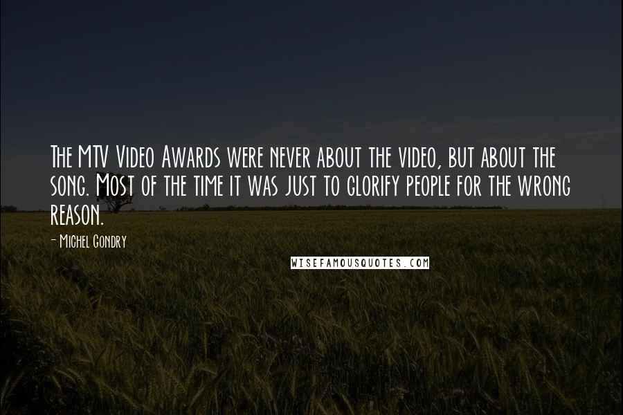 Michel Gondry Quotes: The MTV Video Awards were never about the video, but about the song. Most of the time it was just to glorify people for the wrong reason.