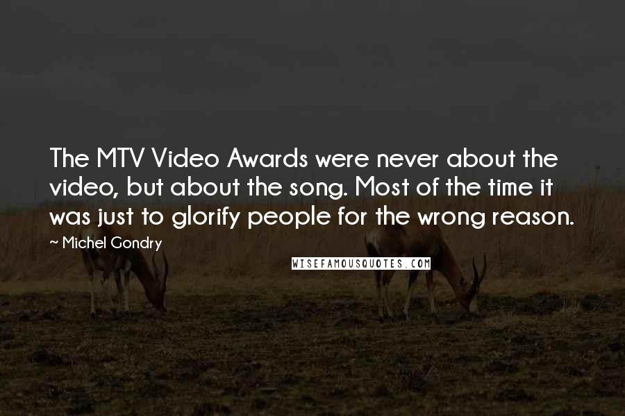 Michel Gondry Quotes: The MTV Video Awards were never about the video, but about the song. Most of the time it was just to glorify people for the wrong reason.