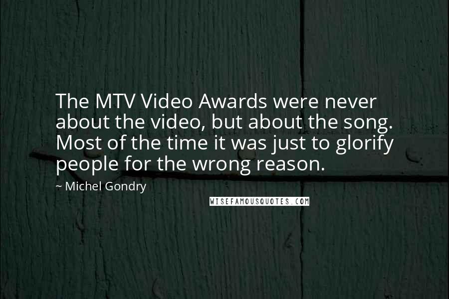 Michel Gondry Quotes: The MTV Video Awards were never about the video, but about the song. Most of the time it was just to glorify people for the wrong reason.