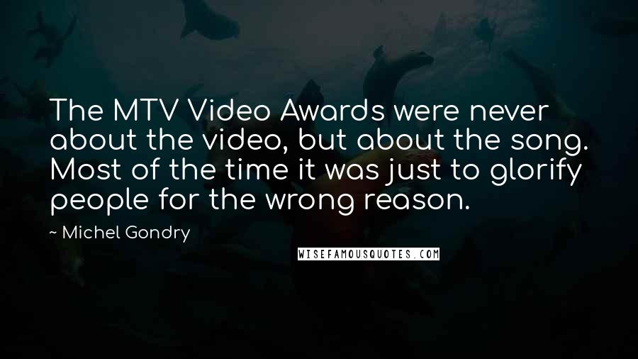 Michel Gondry Quotes: The MTV Video Awards were never about the video, but about the song. Most of the time it was just to glorify people for the wrong reason.