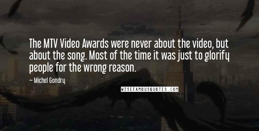 Michel Gondry Quotes: The MTV Video Awards were never about the video, but about the song. Most of the time it was just to glorify people for the wrong reason.