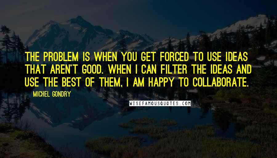 Michel Gondry Quotes: The problem is when you get forced to use ideas that aren't good. When I can filter the ideas and use the best of them, I am happy to collaborate.