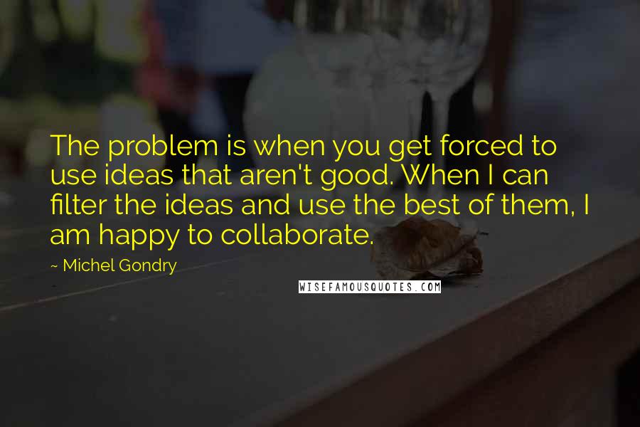 Michel Gondry Quotes: The problem is when you get forced to use ideas that aren't good. When I can filter the ideas and use the best of them, I am happy to collaborate.