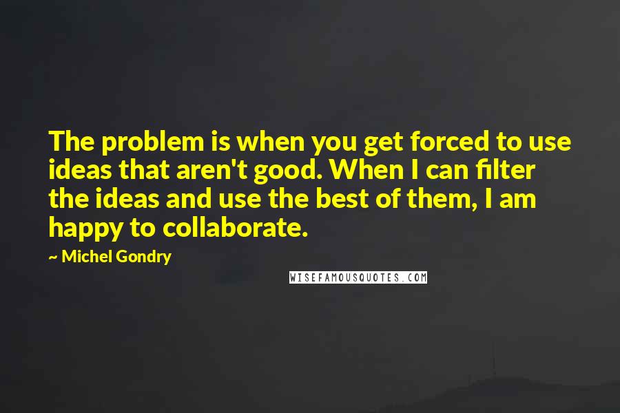 Michel Gondry Quotes: The problem is when you get forced to use ideas that aren't good. When I can filter the ideas and use the best of them, I am happy to collaborate.