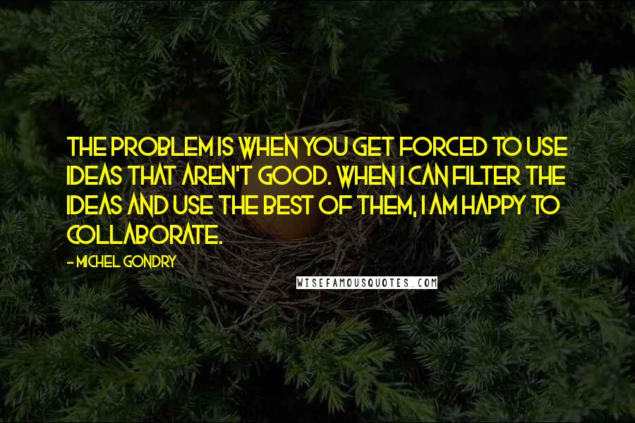 Michel Gondry Quotes: The problem is when you get forced to use ideas that aren't good. When I can filter the ideas and use the best of them, I am happy to collaborate.