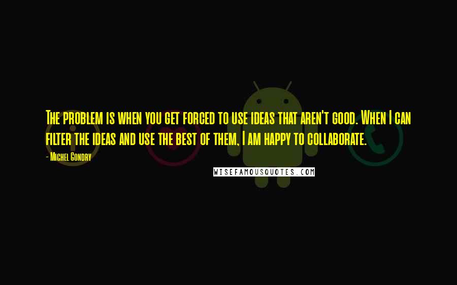 Michel Gondry Quotes: The problem is when you get forced to use ideas that aren't good. When I can filter the ideas and use the best of them, I am happy to collaborate.