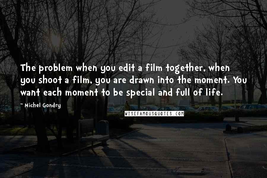 Michel Gondry Quotes: The problem when you edit a film together, when you shoot a film, you are drawn into the moment. You want each moment to be special and full of life.