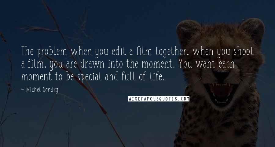 Michel Gondry Quotes: The problem when you edit a film together, when you shoot a film, you are drawn into the moment. You want each moment to be special and full of life.