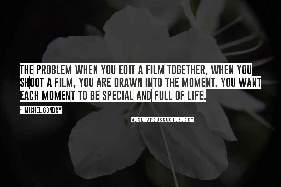 Michel Gondry Quotes: The problem when you edit a film together, when you shoot a film, you are drawn into the moment. You want each moment to be special and full of life.
