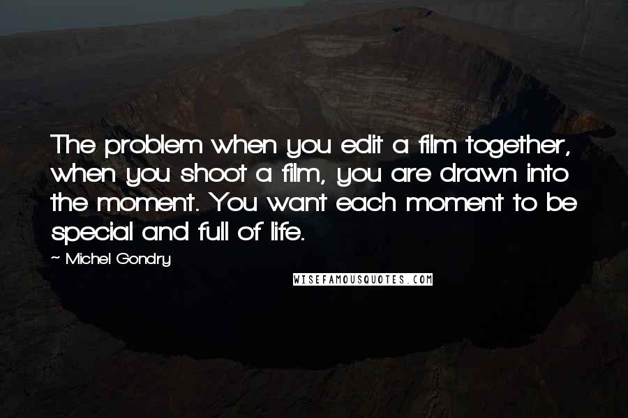 Michel Gondry Quotes: The problem when you edit a film together, when you shoot a film, you are drawn into the moment. You want each moment to be special and full of life.