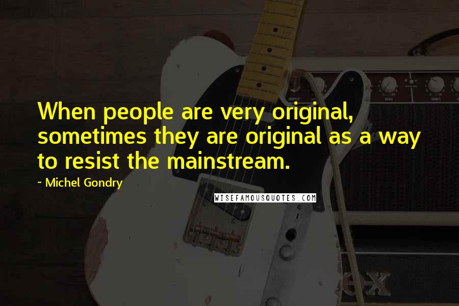 Michel Gondry Quotes: When people are very original, sometimes they are original as a way to resist the mainstream.