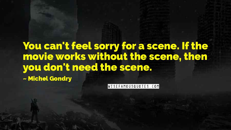 Michel Gondry Quotes: You can't feel sorry for a scene. If the movie works without the scene, then you don't need the scene.