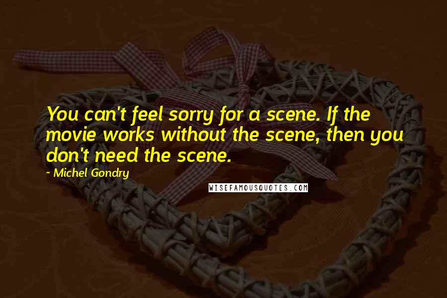 Michel Gondry Quotes: You can't feel sorry for a scene. If the movie works without the scene, then you don't need the scene.