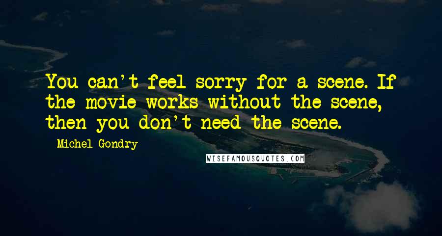 Michel Gondry Quotes: You can't feel sorry for a scene. If the movie works without the scene, then you don't need the scene.