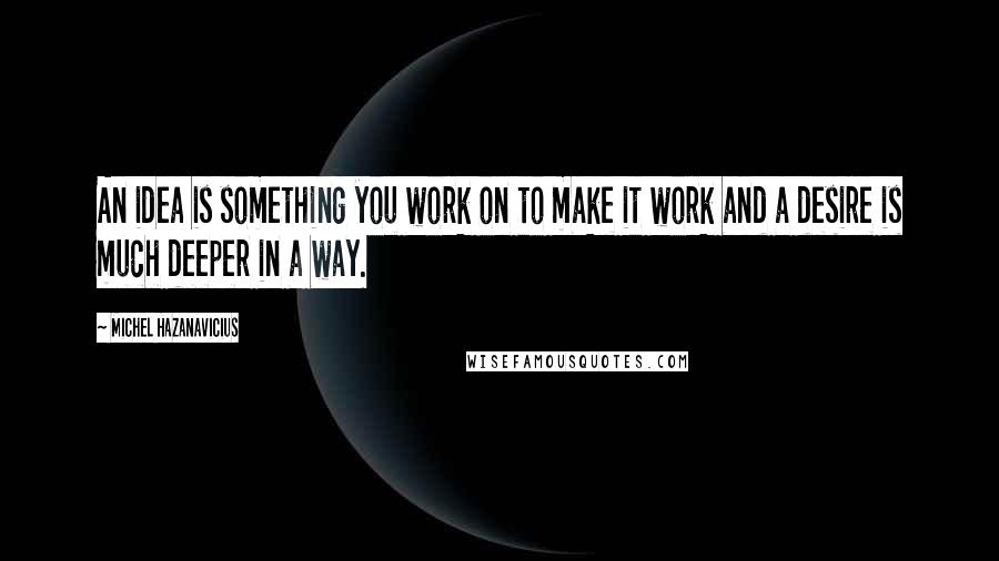 Michel Hazanavicius Quotes: An idea is something you work on to make it work and a desire is much deeper in a way.