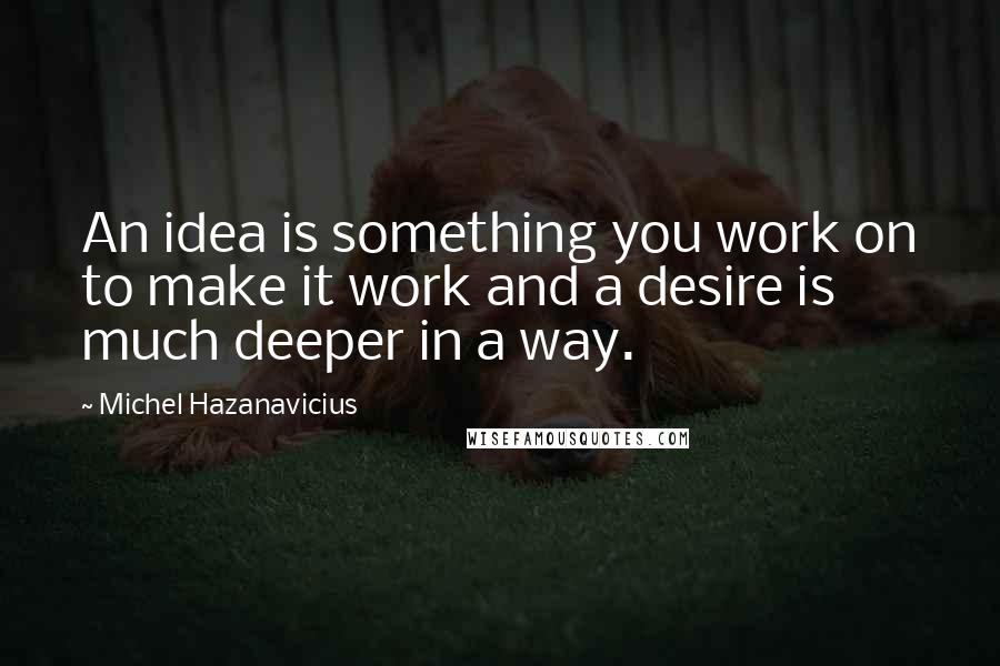 Michel Hazanavicius Quotes: An idea is something you work on to make it work and a desire is much deeper in a way.