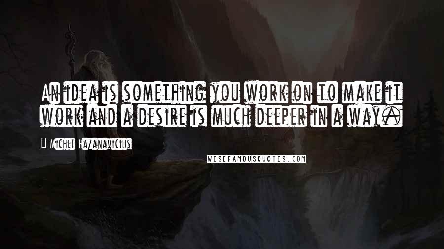 Michel Hazanavicius Quotes: An idea is something you work on to make it work and a desire is much deeper in a way.