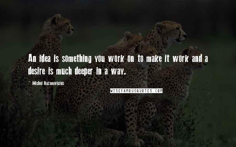 Michel Hazanavicius Quotes: An idea is something you work on to make it work and a desire is much deeper in a way.