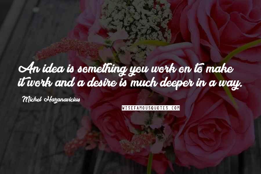 Michel Hazanavicius Quotes: An idea is something you work on to make it work and a desire is much deeper in a way.