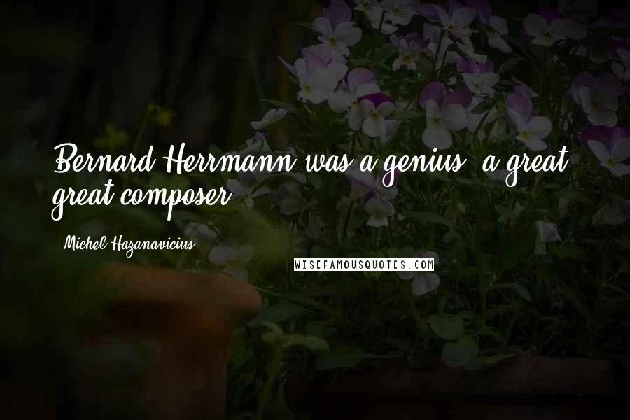 Michel Hazanavicius Quotes: Bernard Herrmann was a genius, a great, great composer.