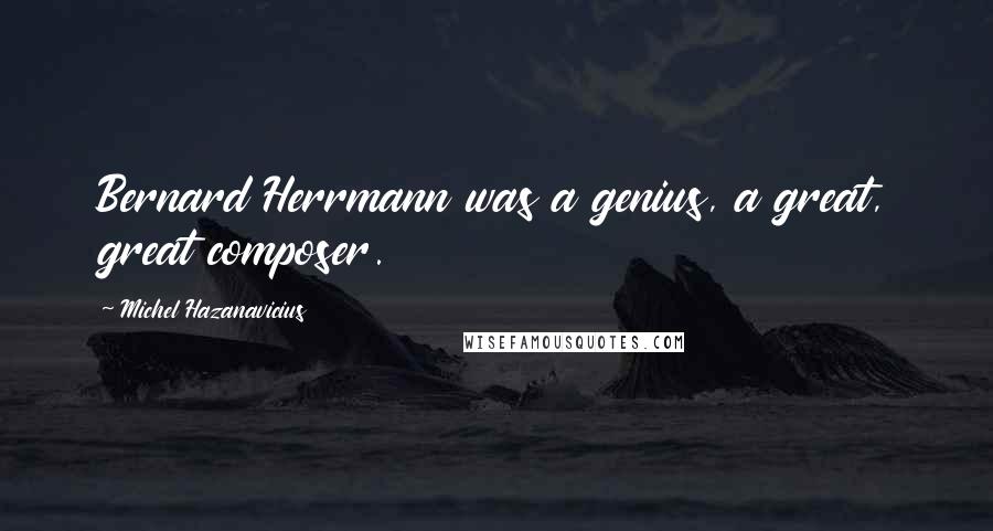 Michel Hazanavicius Quotes: Bernard Herrmann was a genius, a great, great composer.
