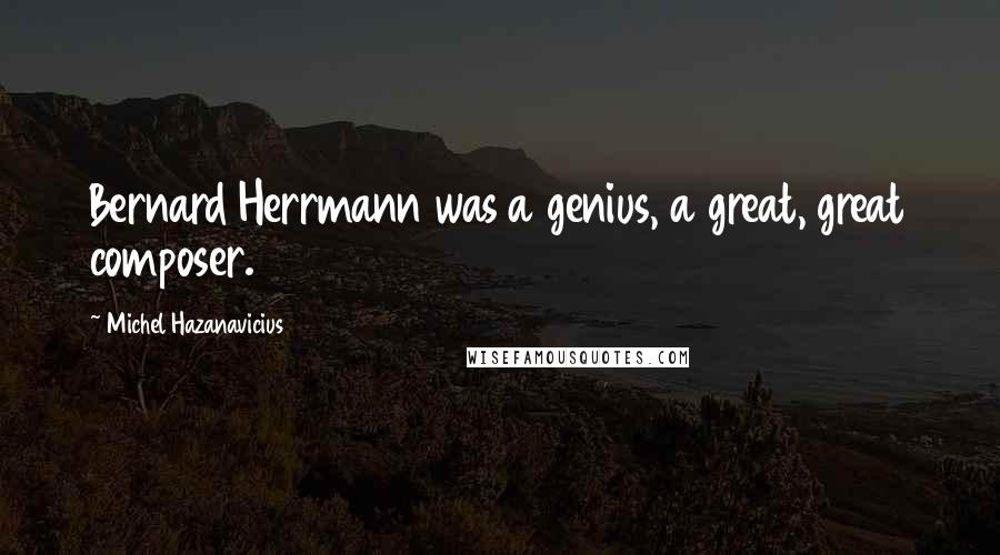 Michel Hazanavicius Quotes: Bernard Herrmann was a genius, a great, great composer.