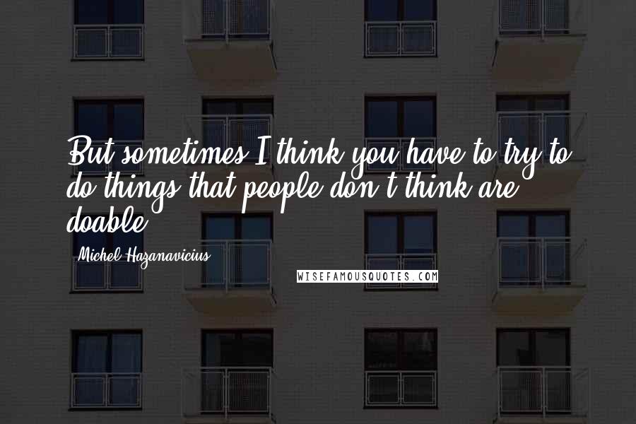 Michel Hazanavicius Quotes: But sometimes I think you have to try to do things that people don't think are doable.