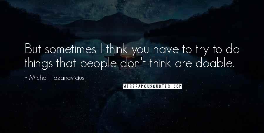 Michel Hazanavicius Quotes: But sometimes I think you have to try to do things that people don't think are doable.