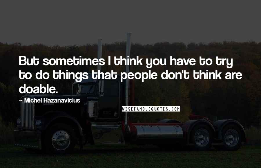 Michel Hazanavicius Quotes: But sometimes I think you have to try to do things that people don't think are doable.