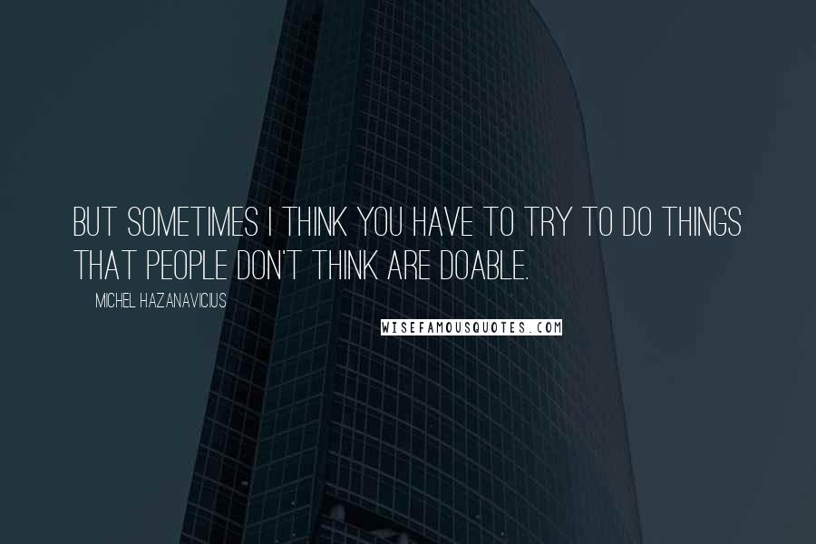 Michel Hazanavicius Quotes: But sometimes I think you have to try to do things that people don't think are doable.