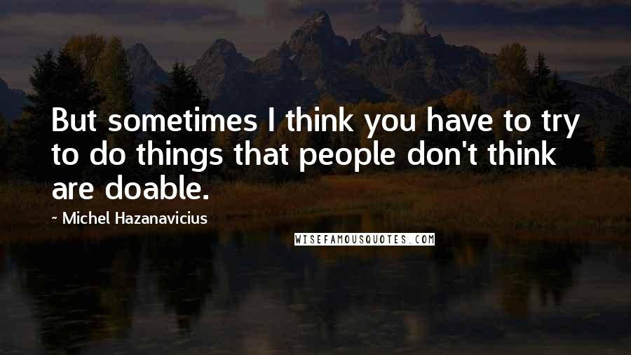 Michel Hazanavicius Quotes: But sometimes I think you have to try to do things that people don't think are doable.