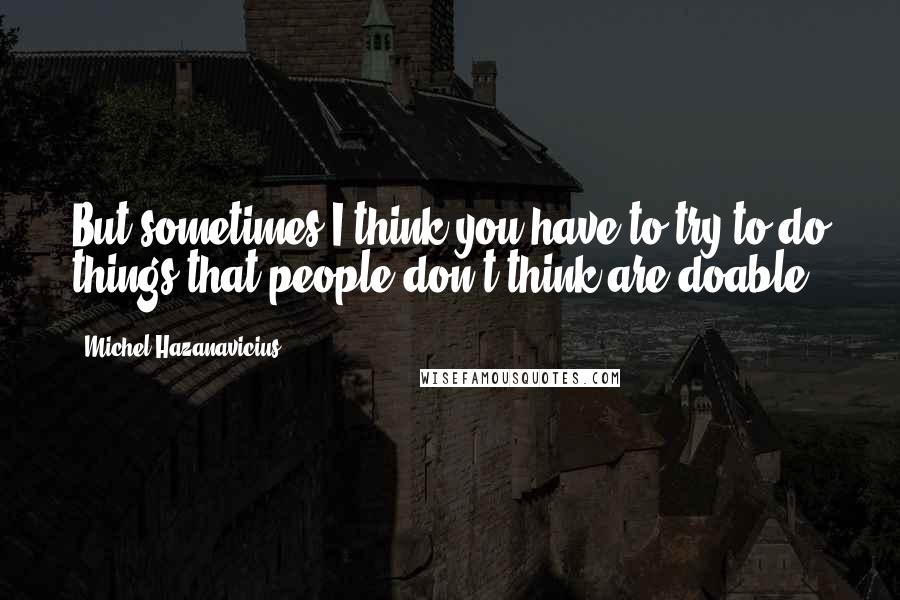 Michel Hazanavicius Quotes: But sometimes I think you have to try to do things that people don't think are doable.