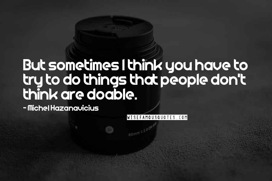 Michel Hazanavicius Quotes: But sometimes I think you have to try to do things that people don't think are doable.