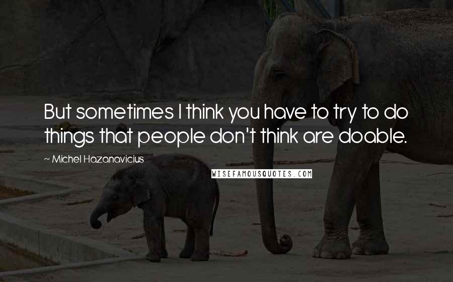 Michel Hazanavicius Quotes: But sometimes I think you have to try to do things that people don't think are doable.