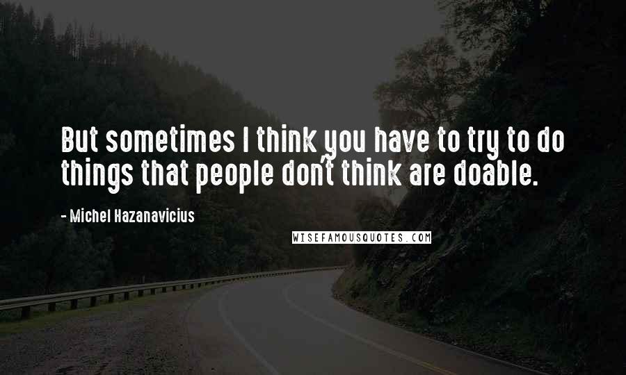 Michel Hazanavicius Quotes: But sometimes I think you have to try to do things that people don't think are doable.