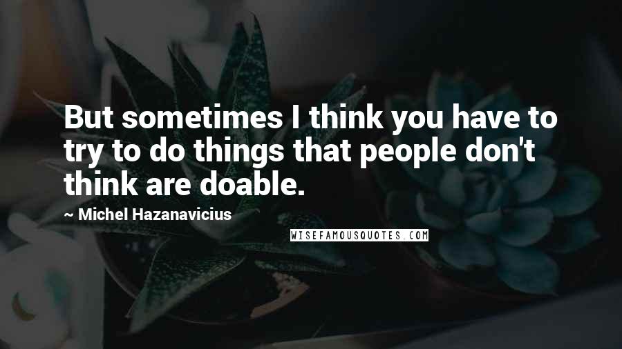 Michel Hazanavicius Quotes: But sometimes I think you have to try to do things that people don't think are doable.