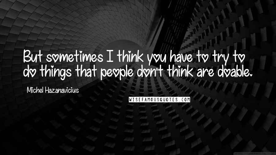 Michel Hazanavicius Quotes: But sometimes I think you have to try to do things that people don't think are doable.