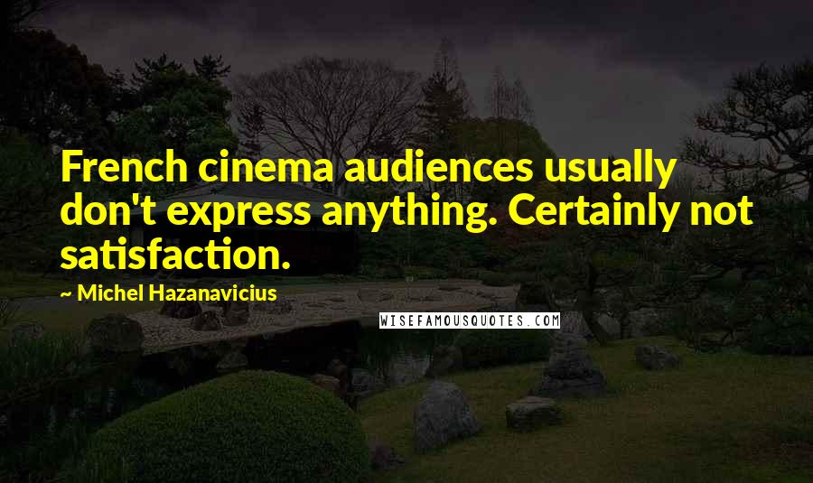 Michel Hazanavicius Quotes: French cinema audiences usually don't express anything. Certainly not satisfaction.