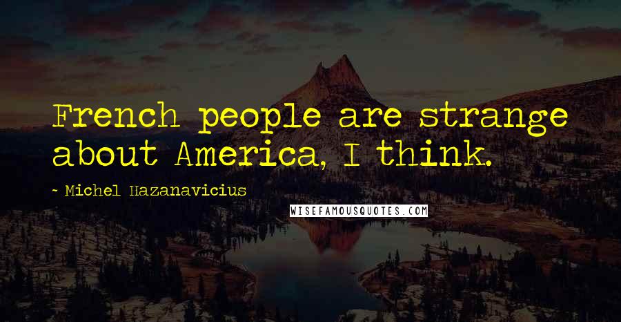 Michel Hazanavicius Quotes: French people are strange about America, I think.