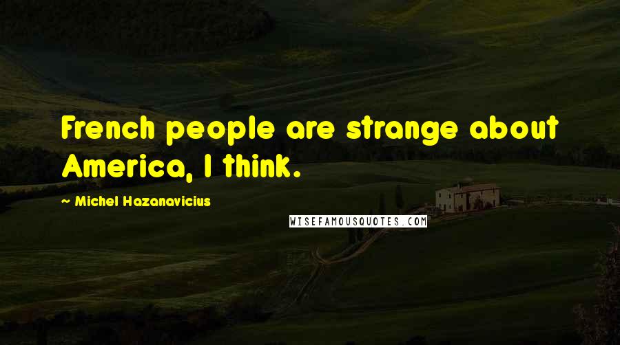 Michel Hazanavicius Quotes: French people are strange about America, I think.