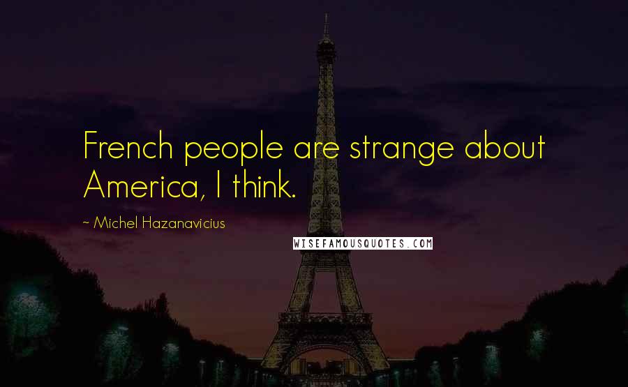 Michel Hazanavicius Quotes: French people are strange about America, I think.