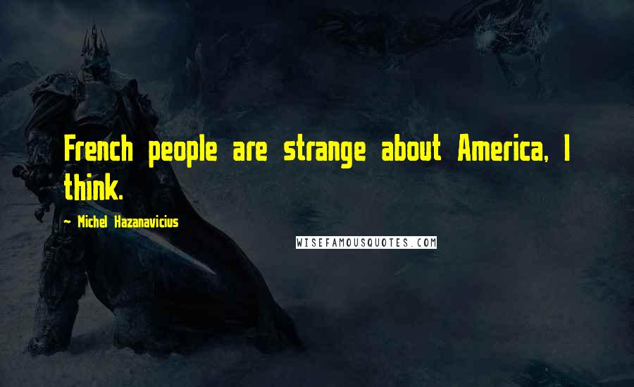 Michel Hazanavicius Quotes: French people are strange about America, I think.