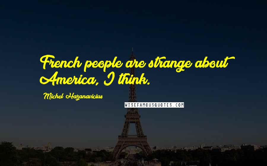 Michel Hazanavicius Quotes: French people are strange about America, I think.