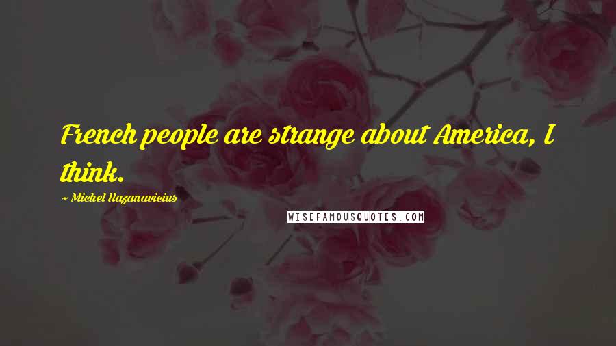Michel Hazanavicius Quotes: French people are strange about America, I think.